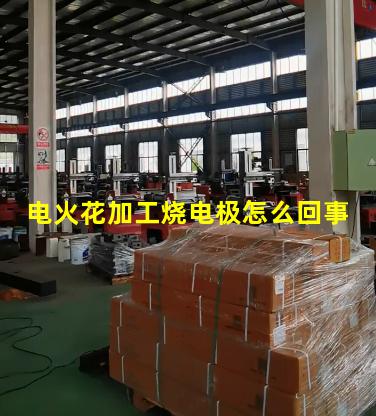 电火花加工烧电极怎么回事