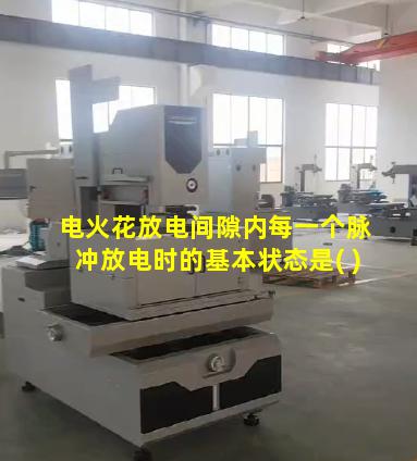 电火花放电间隙内每一个脉冲放电时的基本状态是( )