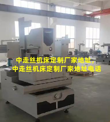 中走丝机床定制厂家地址，中走丝机床定制厂家地址电话