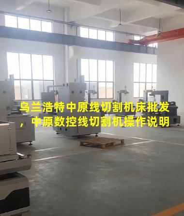 乌兰浩特中原线切割机床批发，中原数控线切割机操作说明