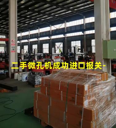 二手微孔机成功进口报关-