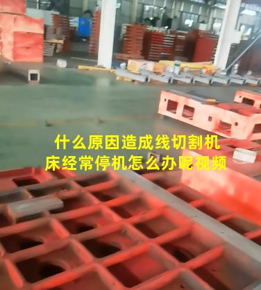 什么原因造成线切割机床经常停机怎么办呢视频
