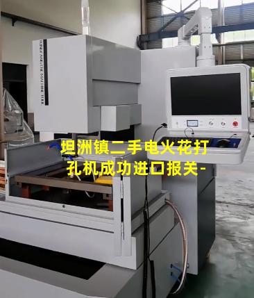 坦洲镇二手电火花打孔机成功进口报关-