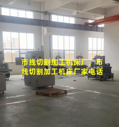 市线切割加工机床厂，市线切割加工机床厂家电话