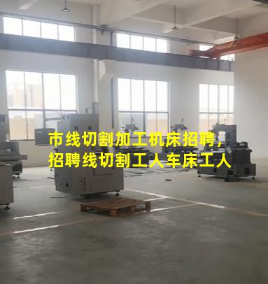 市线切割加工机床招聘，招聘线切割工人车床工人