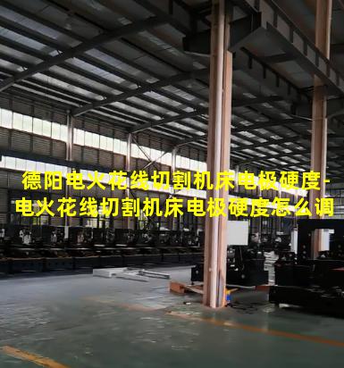 德阳电火花线切割机床电极硬度-电火花线切割机床电极硬度怎么调