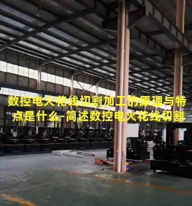 数控电火花线切割加工的原理与特点是什么-简述数控电火花线切割加工的基本原理