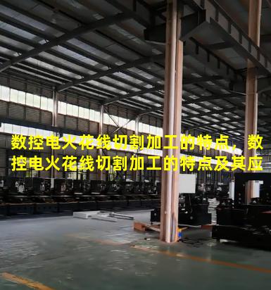 数控电火花线切割加工的特点，数控电火花线切割加工的特点及其应用范围