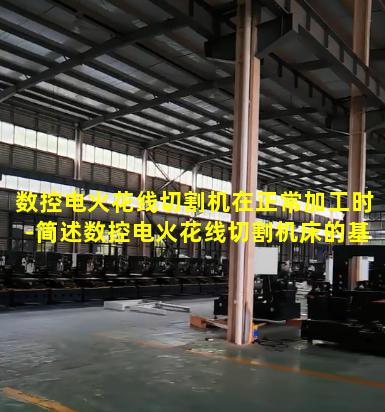 数控电火花线切割机在正常加工时-简述数控电火花线切割机床的基本操作步骤
