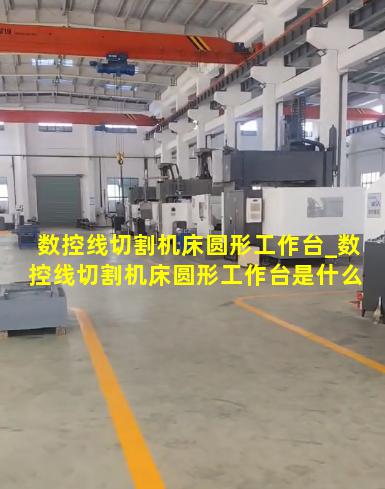 数控线切割机床圆形工作台_数控线切割机床圆形工作台是什么