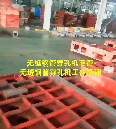 无缝钢管穿孔机毛管-无缝钢管穿孔机工作原理
