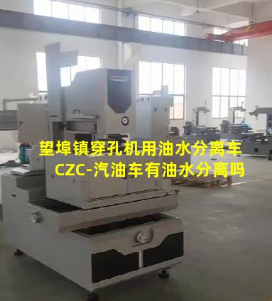 望埠镇穿孔机用油水分离车CZC-汽油车有油水分离吗