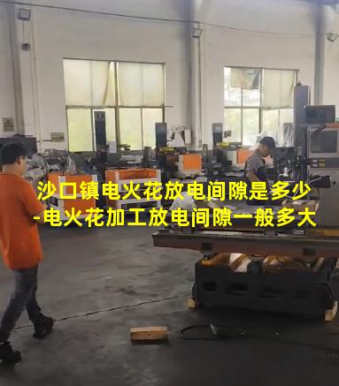 沙口镇电火花放电间隙是多少-电火花加工放电间隙一般多大