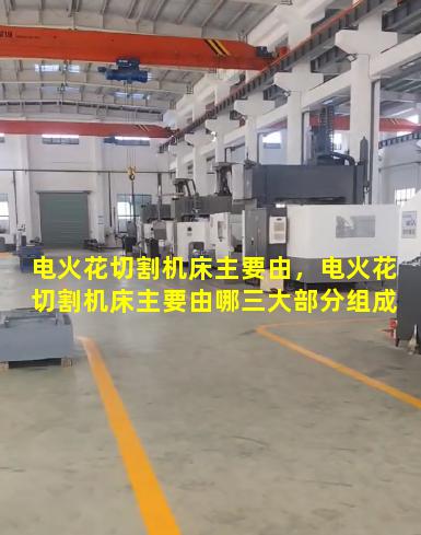 电火花切割机床主要由，电火花切割机床主要由哪三大部分组成
