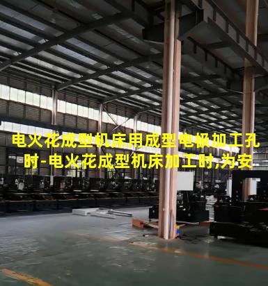 电火花成型机床用成型电极加工孔时-电火花成型机床加工时,为安全起见