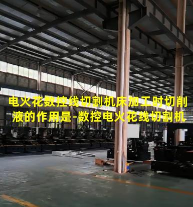 电火花数控线切割机床加工时切削液的作用是-数控电火花线切割机床在加工工件时必须用工作液