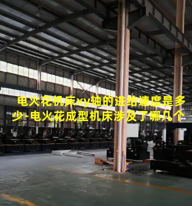 电火花机床xy轴的进给速度是多少-电火花成型机床涉及了哪几个坐标轴