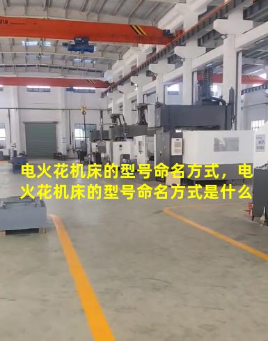 电火花机床的型号命名方式，电火花机床的型号命名方式是什么