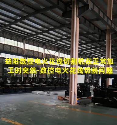益阳数控电火花线切割机在正常加工时突然-数控电火花线切割问题及解决方案