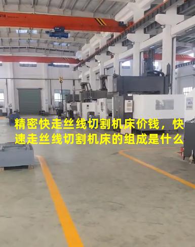 精密快走丝线切割机床价钱，快速走丝线切割机床的组成是什么