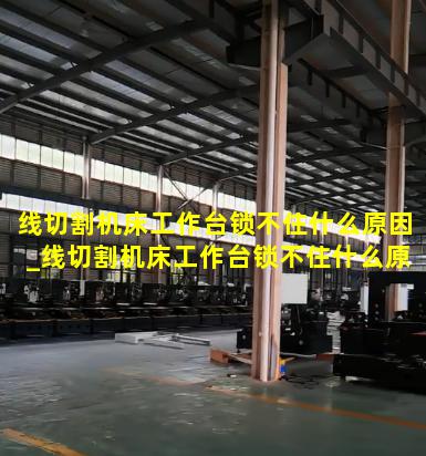 线切割机床工作台锁不住什么原因_线切割机床工作台锁不住什么原因造成的