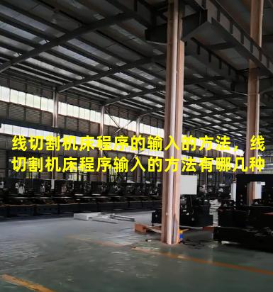 线切割机床程序的输入的方法，线切割机床程序输入的方法有哪几种类型
