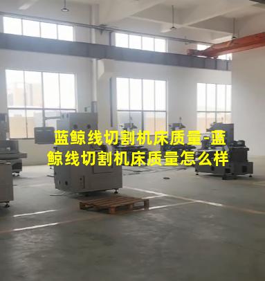 蓝鲸线切割机床质量-蓝鲸线切割机床质量怎么样