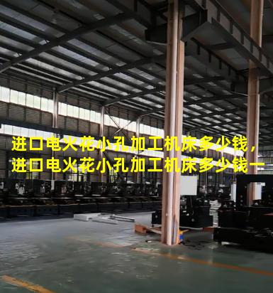 进口电火花小孔加工机床多少钱，进口电火花小孔加工机床多少钱一台