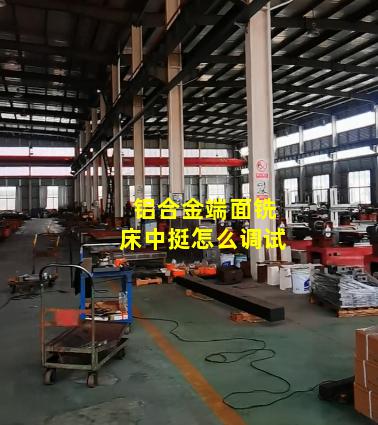 铝合金端面铣床中挺怎么调试